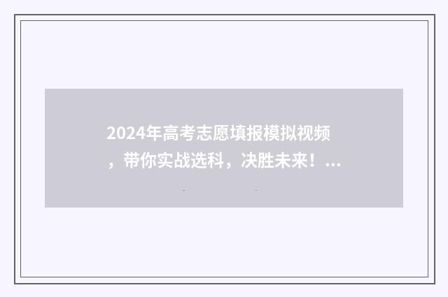 2024年高考志愿填报模拟视频，带你实战选科，决胜未来！ 2024年高考志愿填报指南电子版