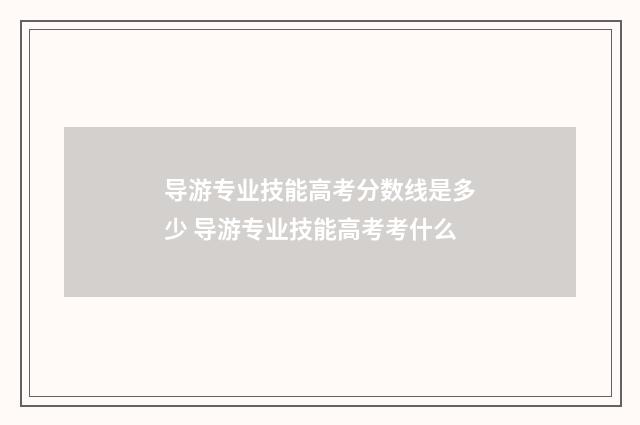 导游专业技能高考分数线是多少 导游专业技能高考考什么