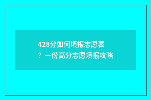 428分如何填报志愿表？一份高分志愿填报攻略