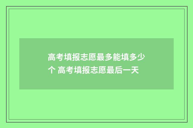 高考填报志愿最多能填多少个 高考填报志愿最后一天