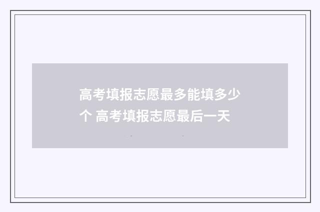 高考填报志愿最多能填多少个 高考填报志愿最后一天
