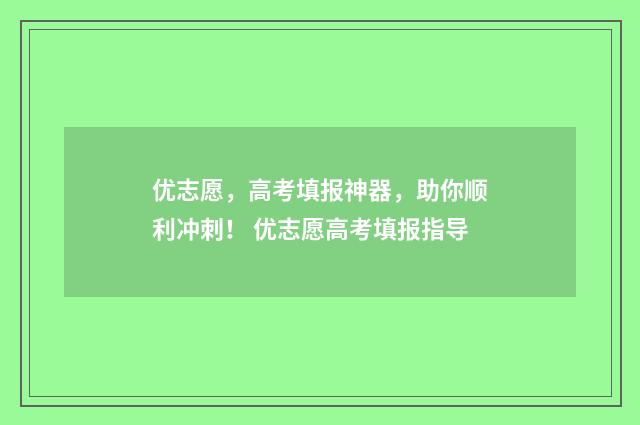 优志愿，高考填报神器，助你顺利冲刺！ 优志愿高考填报指导