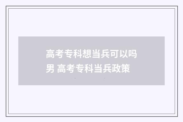 高考专科想当兵可以吗男 高考专科当兵政策