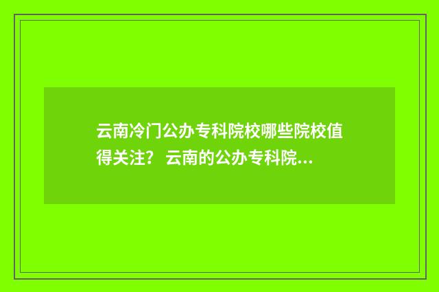 云南冷门公办专科院校哪些院校值得关注？ 云南的公办专科院校