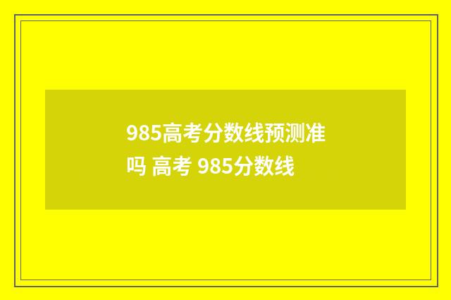 985高考分数线预测准吗 高考 985分数线