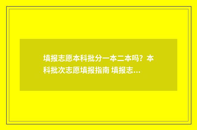 填报志愿本科批分一本二本吗？本科批次志愿填报指南 填报志愿本科批怎么填专科