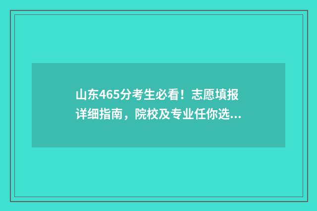 山东465分考生必看！志愿填报详细指南，院校及专业任你选 463分山东省能考什么学校