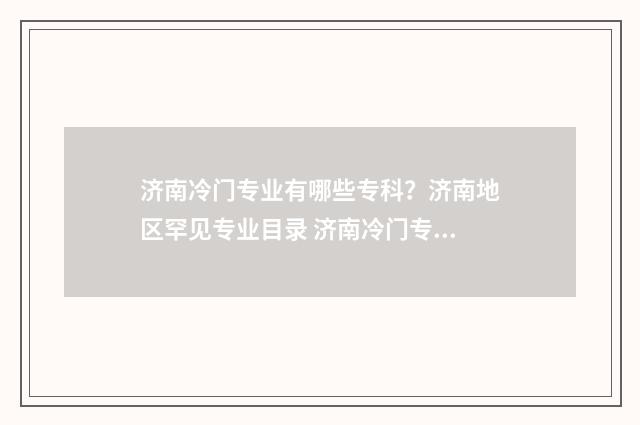 济南冷门专业有哪些专科？济南地区罕见专业目录 济南冷门专业有哪些