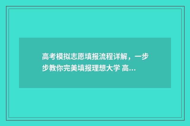 高考模拟志愿填报流程详解，一步步教你完美填报理想大学 高考模拟志愿填报流程和步骤