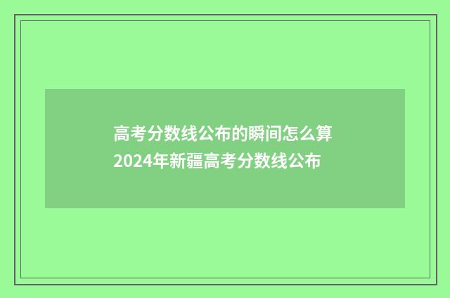 高考分数线公布的瞬间怎么算 2024年新疆高考分数线公布