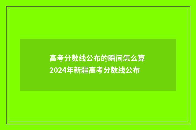 高考分数线公布的瞬间怎么算 2024年新疆高考分数线公布