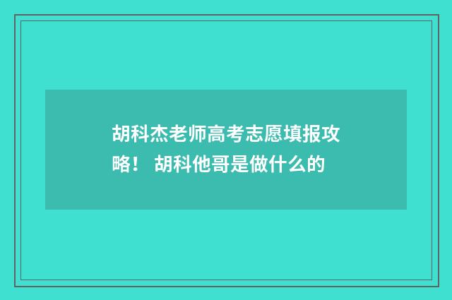 胡科杰老师高考志愿填报攻略！ 胡科他哥是做什么的