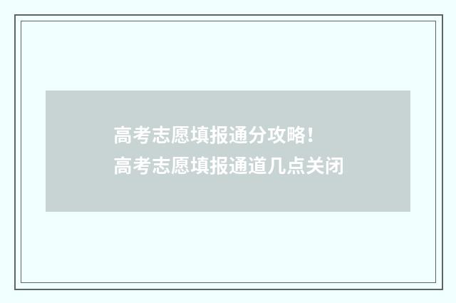高考志愿填报通分攻略！ 高考志愿填报通道几点关闭
