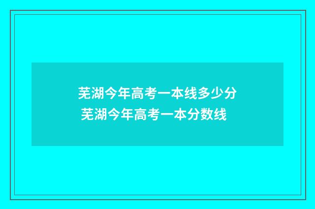芜湖今年高考一本线多少分 芜湖今年高考一本分数线