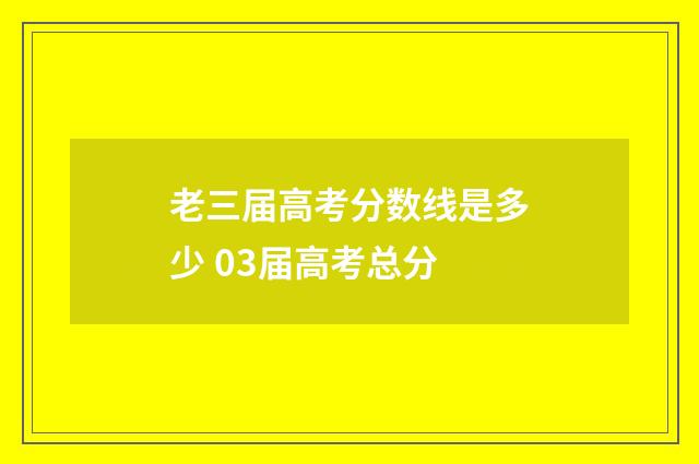 老三届高考分数线是多少 03届高考总分