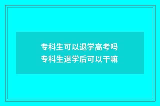专科生可以退学高考吗 专科生退学后可以干嘛