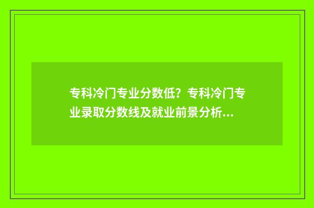 专科冷门专业分数低？专科冷门专业录取分数线及就业前景分析 专科冷门专业分数高吗