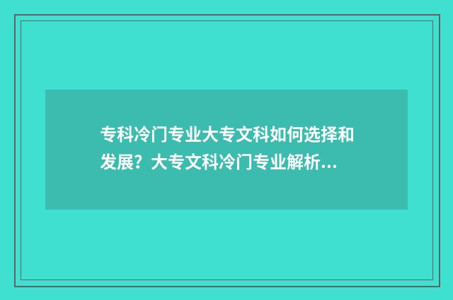 专科冷门专业大专文科如何选择和发展？大专文科冷门专业解析大全 专科冷门专业大全及详细介绍