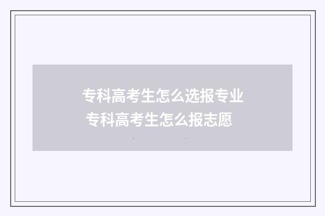 专科高考生怎么选报专业 专科高考生怎么报志愿