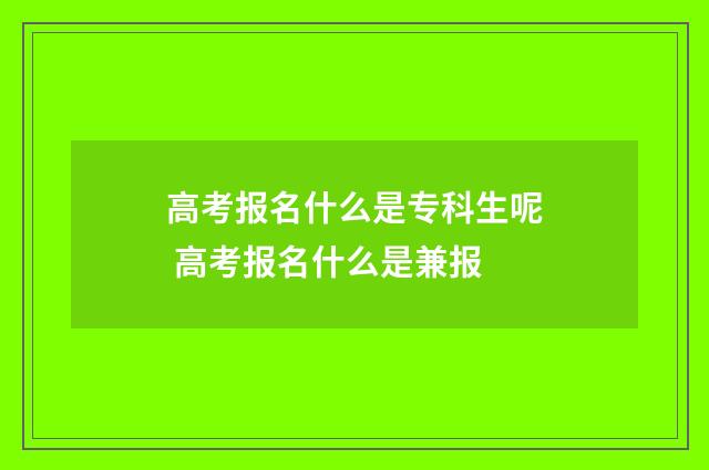 高考报名什么是专科生呢 高考报名什么是兼报