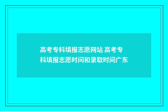 高考专科填报志愿网站 高考专科填报志愿时间和录取时间广东