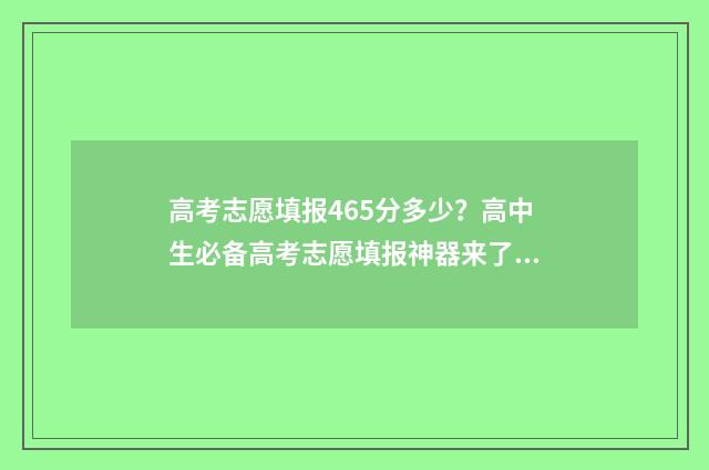 高考志愿填报465分多少？高中生必备高考志愿填报神器来了！ 高考志愿填报服务平台
