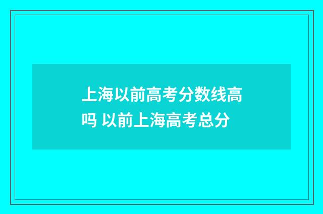 上海以前高考分数线高吗 以前上海高考总分