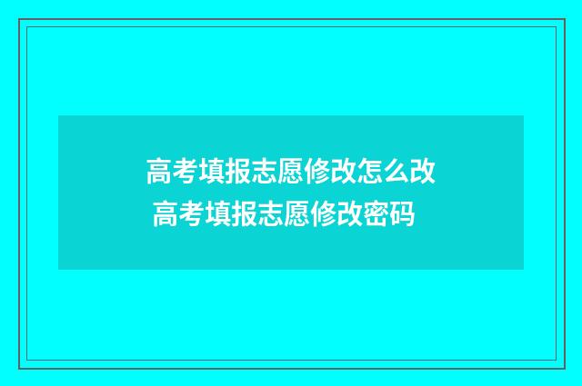 高考填报志愿修改怎么改 高考填报志愿修改密码