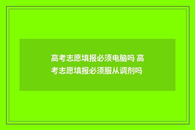 高考志愿填报必须电脑吗 高考志愿填报必须服从调剂吗