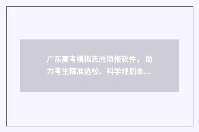 广东高考模拟志愿填报软件， 助力考生精准选校、科学规划未来 广东高考模拟志愿填报系统入口