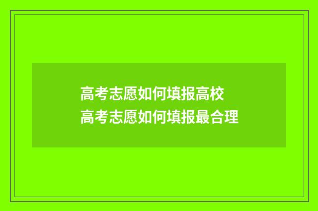 高考志愿如何填报高校 高考志愿如何填报最合理