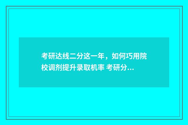 考研达线二分这一年，如何巧用院校调剂提升录取机率 考研分数达到线后如何录取