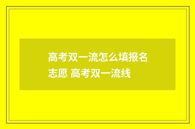 高考双一流怎么填报名志愿 高考双一流线