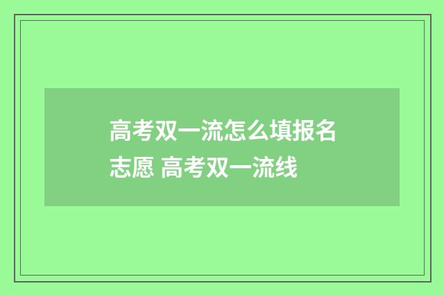 高考双一流怎么填报名志愿 高考双一流线