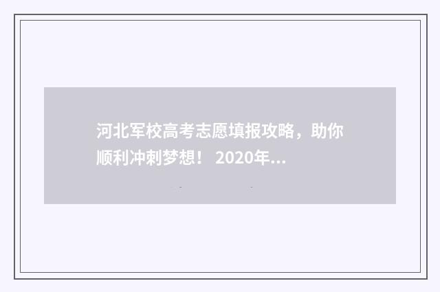 河北军校高考志愿填报攻略，助你顺利冲刺梦想！ 2020年河北军校高考录取分数线