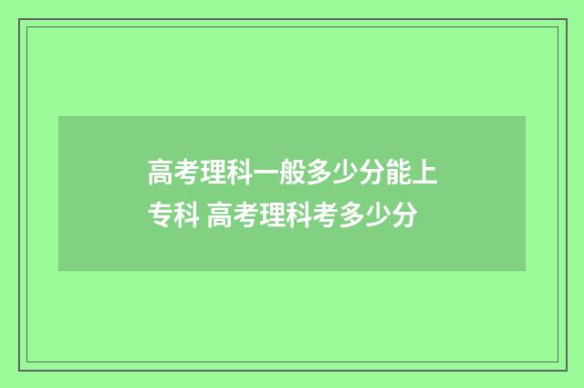 高考理科一般多少分能上专科 高考理科考多少分
