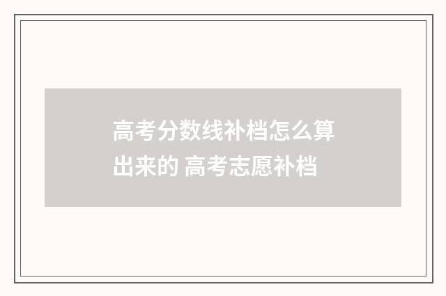 高考分数线补档怎么算出来的 高考志愿补档
