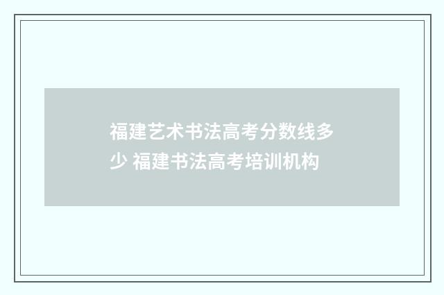 福建艺术书法高考分数线多少 福建书法高考培训机构