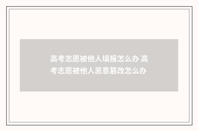 高考志愿被他人填报怎么办 高考志愿被他人恶意篡改怎么办