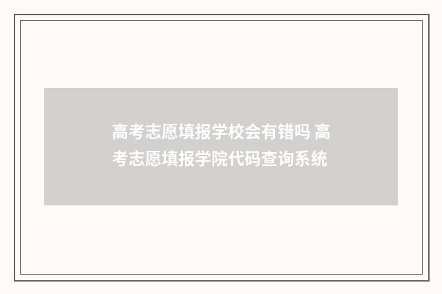 高考志愿填报学校会有错吗 高考志愿填报学院代码查询系统