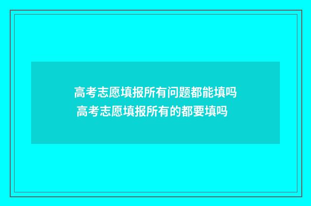 高考志愿填报所有问题都能填吗 高考志愿填报所有的都要填吗