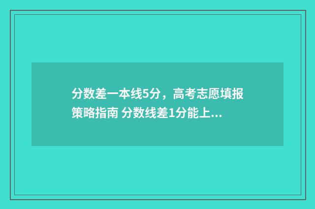 分数差一本线5分,高考志愿填报策略指南 分数线差1分能上二本吗