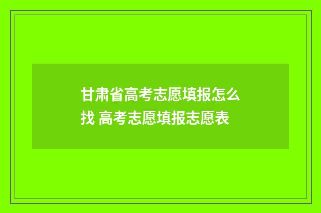 甘肃省高考志愿填报怎么找 高考志愿填报志愿表