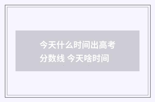 今天什么时间出高考分数线 今天啥时间