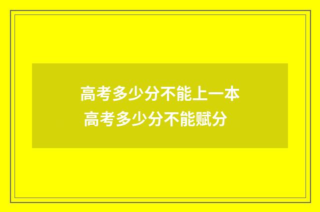 高考多少分不能上一本 高考多少分不能赋分