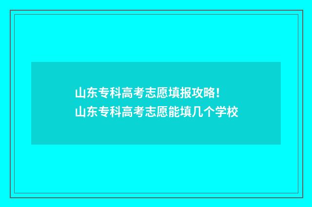 山东专科高考志愿填报攻略！ 山东专科高考志愿能填几个学校