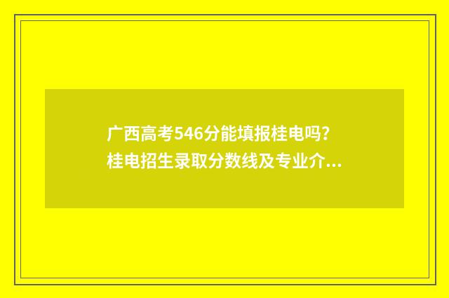 广西高考546分能填报桂电吗？桂电招生录取分数线及专业介绍 广西高考546分能读什么大学