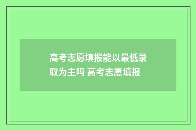 高考志愿填报能以最低录取为主吗 高考志愿填报