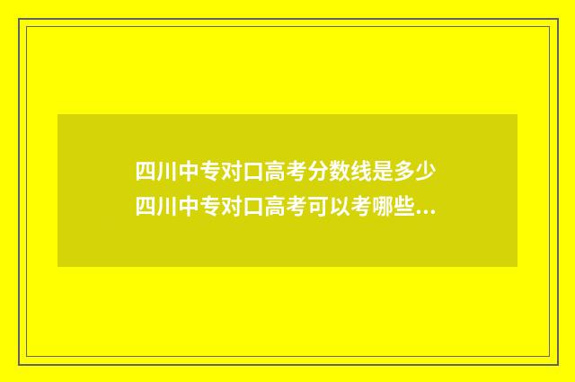 四川中专对口高考分数线是多少 四川中专对口高考可以考哪些大学