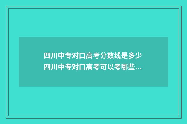 四川中专对口高考分数线是多少 四川中专对口高考可以考哪些大学